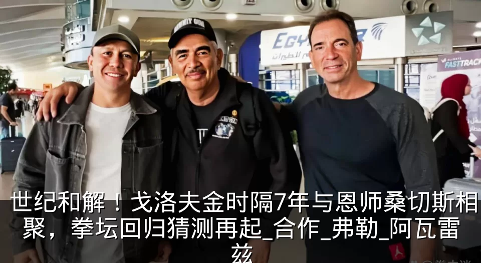 世纪和解！戈洛夫金时隔7年与恩师桑切斯相聚，拳坛回归猜测再起_合作_弗勒_阿瓦雷兹