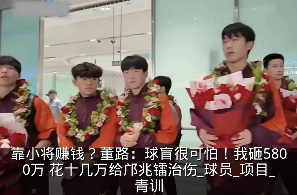 靠小将赚钱？董路：球盲很可怕！我砸5800万 花十几万给邝兆镭治伤_球员_项目_青训